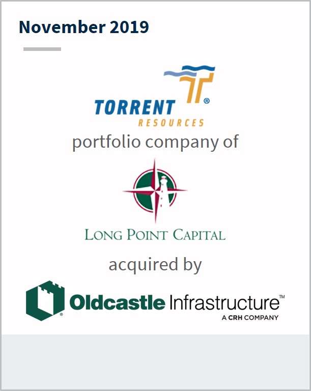 November 2019 Torrent Resources a portfolio company of  Long Point Capital has been acquired by Oldcastle Infrastructure