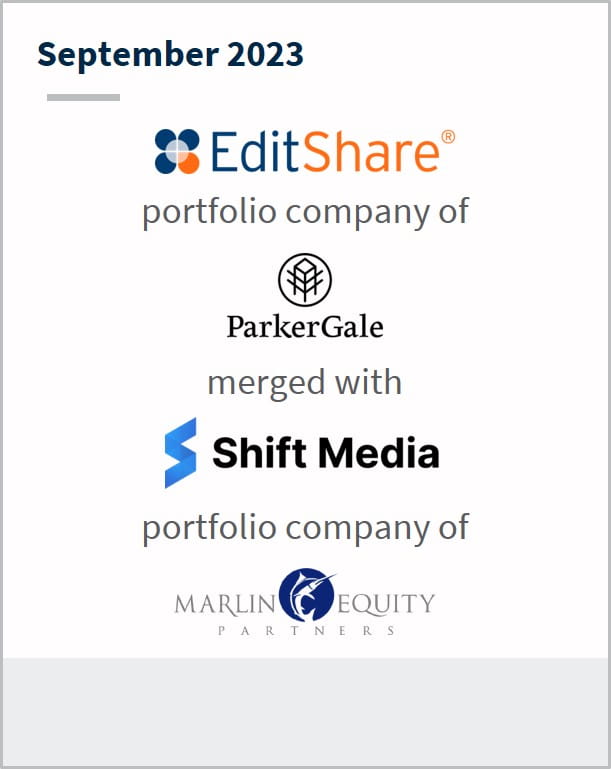 September 2023 EditShare A portfolio company of ParkerGale Has merged with Shift Media A portfolio company of Marlin Equity Partners